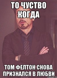то чуство когда том фелтон снова признался в любви
