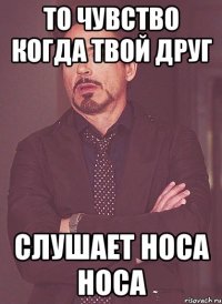 то чувство когда твой друг слушает носа носа