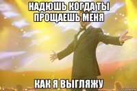 надюшь когда ты прощаешь меня как я выгляжу