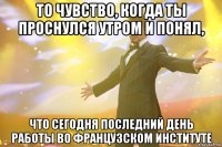 то чувство, когда ты проснулся утром и понял, что сегодня последний день работы во французском институте