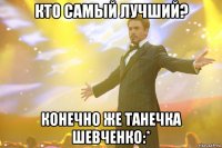 кто самый лучший? конечно же танечка шевченко:*