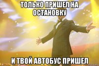 только пришел на остановку и твой автобус пришел