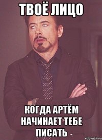 твоё лицо когда артём начинает тебе писать