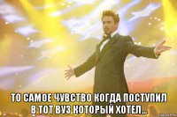  то самое чувство когда поступил в тот вуз который хотел...