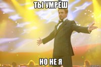 ты умрёш но не я