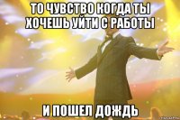 то чувство когда ты хочешь уйти с работы и пошел дождь