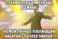 сотни не любят меня как админа но мои личные публикации набирают по 1000 лайков!
