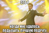 это я когда мне удалось подьебать лучшую подругу