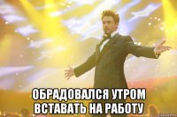  обрадовался утром вставать на работу