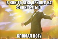 в кои-то веки пришел на фини-футбол сломал ногу