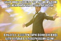 захар живе в ковелі в тому самому домі де женя киричок в софія назарчук в нього є 3 сестри гарні вони він живе біля вопака в 9 поверховому домі**