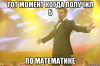 тот момент когда получил 5 по математике