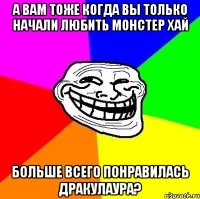 а вам тоже когда вы только начали любить монстер хай больше всего понравилась дракулаура?