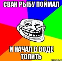 сван рыбу поймал и начал в воде топить