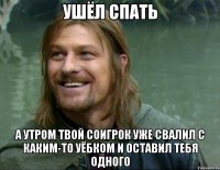 ушёл спать а утром твой соигрок уже свалил с каким-то уёбком и оставил тебя одного