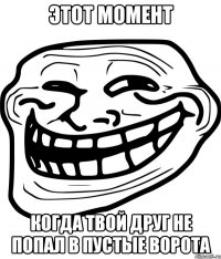 этот момент когда твой друг не попал в пустые ворота
