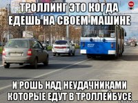 троллинг это когда едешь на своем машине и рошь над неудачниками которые едут в троллейбусе