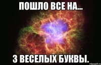 пошло все на... 3 веселых буквы.