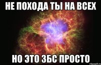 не похода ты на всех но это збс просто