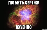 любить сережу охуенно