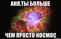 аня,ты больше чем просто космос