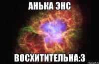 анька энс восхитительна:з