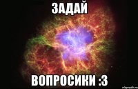 задай вопросики :3