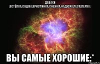 девахи :3стёпка,сашка,кристинка,снежка,надюха,леся,лерка:* вы самые хорошие:*