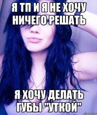 я тп и я не хочу ничего решать я хочу делать губы "уткой"