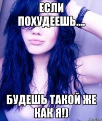 если похудеешь.... будешь такой же как я!)