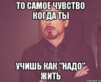 то самое чувство когда ты учишь как "надо" жить