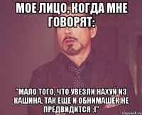 мое лицо, когда мне говорят: "мало того, что увезли нахуй из кашина, так еще и обнимашек не предвидится :("