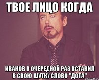 твое лицо когда иванов в очередной раз вставил в свою шутку слово "дота"