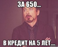 за 650... в кредит на 5 лет....