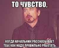 то чувство, когда начальник рассказывает тебе как надо правильно работать