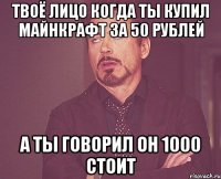 твоё лицо когда ты купил майнкрафт за 50 рублей а ты говорил он 1000 стоит