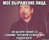 моё выражение лица, когда друг звонит со словами:"поговори со мной, мне скучно идти".