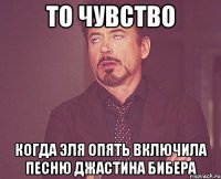 то чувство когда эля опять включила песню джастина бибера