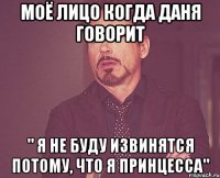 моё лицо когда даня говорит " я не буду извинятся потому, что я принцесса"