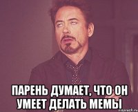  парень думает, что он умеет делать мемы