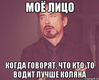 моё лицо когда говорят, что кто-то водит лучше коляна