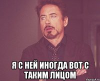  я с ней иногда вот с таким лицом