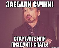 заебали сучки! стартуйте или пиздуйте спать!