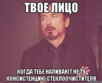 твое лицо когда тебе наливают не ту консистенцию стеклоочистителя