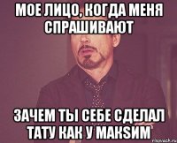 мое лицо, когда меня спрашивают зачем ты себе сделал тату как у макsим