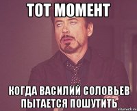 тот момент когда василий соловьев пытается пошутить