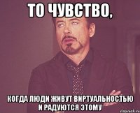 то чувство, когда люди живут виртуальностью и радуются этому