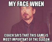 my face when coach says that this game is most important of the season