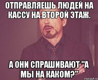 отправляешь людей на кассу на второй этаж. а они спрашивают "а мы на каком?"