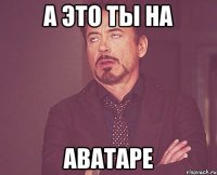 а это ты на аватаре
